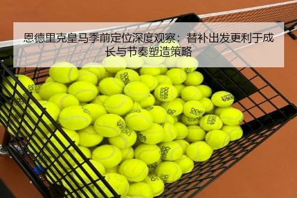 恩德里克皇马季前定位深度观察：替补出发更利于成长与节奏塑造策略 | www.4399.com